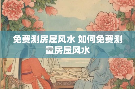 免费测房屋风水 如何免费测量房屋风水