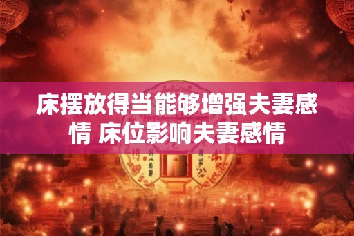 床摆放得当能够增强夫妻感情 床位影响夫妻感情
