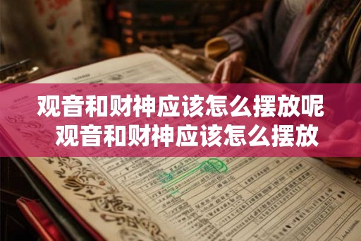 观音和财神应该怎么摆放呢  观音和财神应该怎么摆放呢
