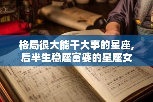 格局很大能干大事的星座,后半生稳座富婆的星座女