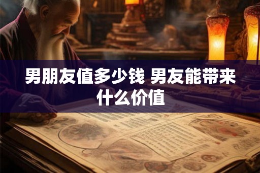男朋友值多少钱 男友能带来什么价值
