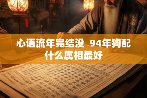 心语流年完结没  94年狗配什么属相最好