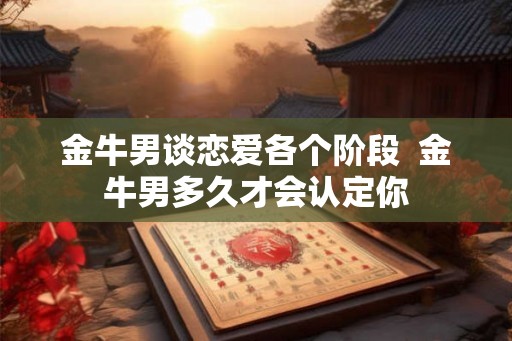金牛男谈恋爱各个阶段  金牛男多久才会认定你