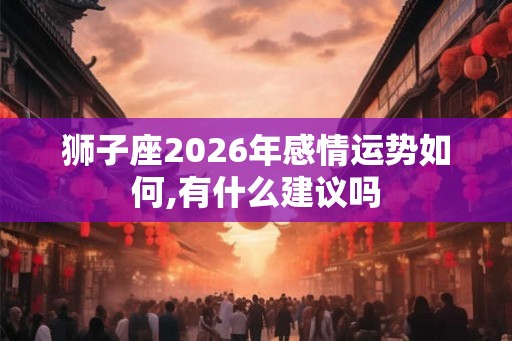 狮子座2026年感情运势如何,有什么建议吗