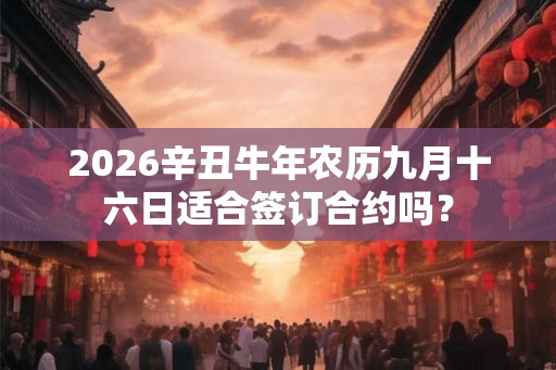 2026辛丑牛年农历九月十六日适合签订合约吗？