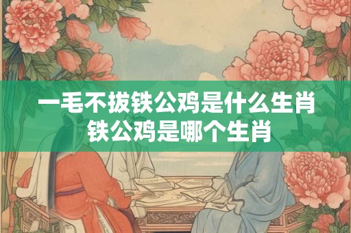 一毛不拔铁公鸡是什么生肖 铁公鸡是哪个生肖