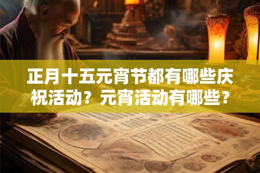 正月十五元宵节都有哪些庆祝活动?元宵活动有哪些? 正月十五元宵节都有哪些庆祝活动?元宵活动有哪些?