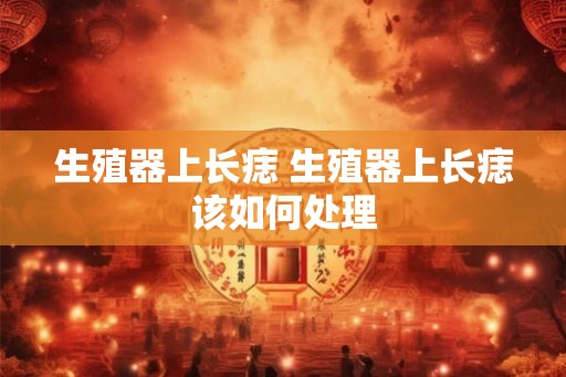 生殖器上长痣 生殖器上长痣该如何处理