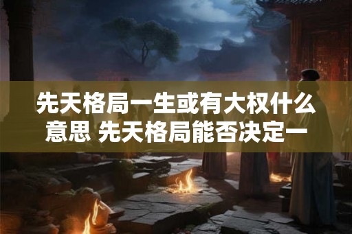 先天格局一生或有大权什么意思 先天格局能否决定一生权势