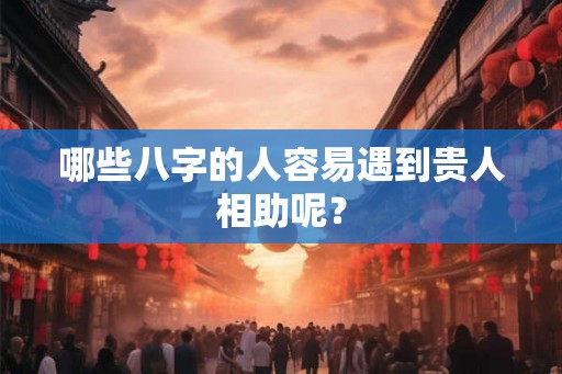 哪些八字的人容易遇到贵人相助呢? 哪些八字的人容易遇到贵人相助呢?