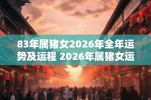 83年属猪女2026年全年运势及运程 2026年属猪女运势如何