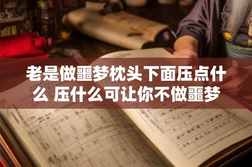 老是做噩梦枕头下面压点什么 压什么可让你不做噩梦