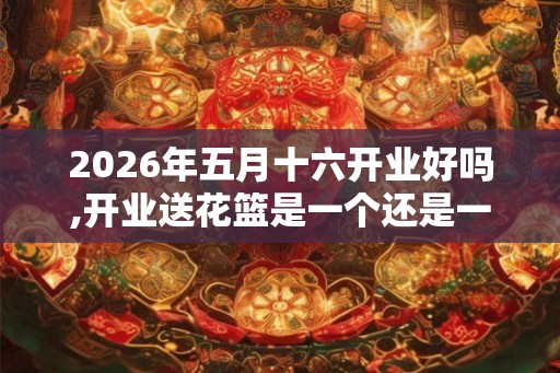 2026年五月十六开业好吗,开业送花篮是一个还是一对