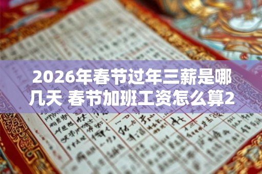 2026年春节过年三薪是哪几天 春节加班工资怎么算2026年 2026年春节过年三薪是哪几天 春节加班工资怎么算2026年