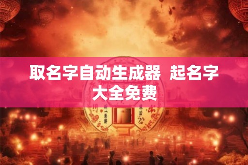 取名字自动生成器  起名字大全免费