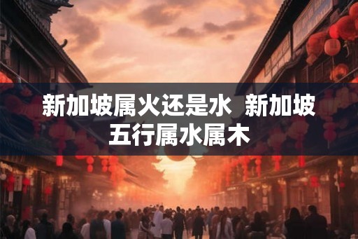 新加坡属火还是水  新加坡五行属水属木