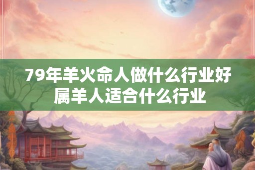 79年羊火命人做什么行业好 属羊人适合什么行业 79年羊火命人做什么行业好 属羊人适合什么行业