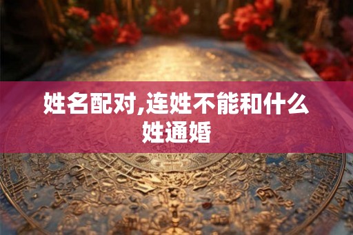 姓名配对,连姓不能和什么姓通婚 姓名配对,连姓不能和什么姓通婚