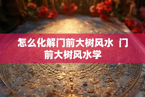 怎么化解门前大树风水  门前大树风水学