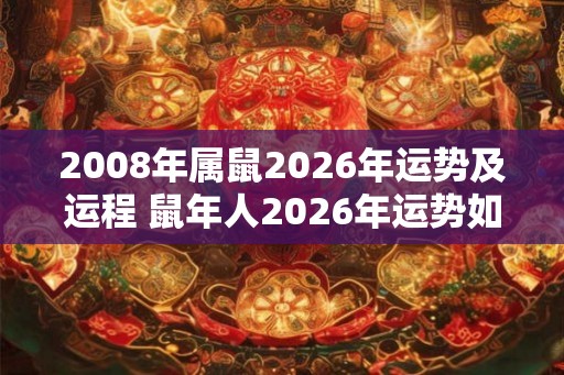 2008年属鼠2026年运势及运程 鼠年人2026年运势如何