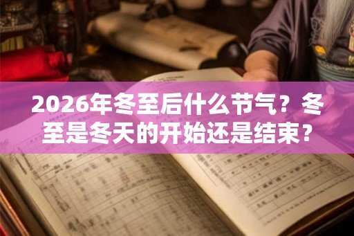 2026年冬至后什么节气？冬至是冬天的开始还是结束？