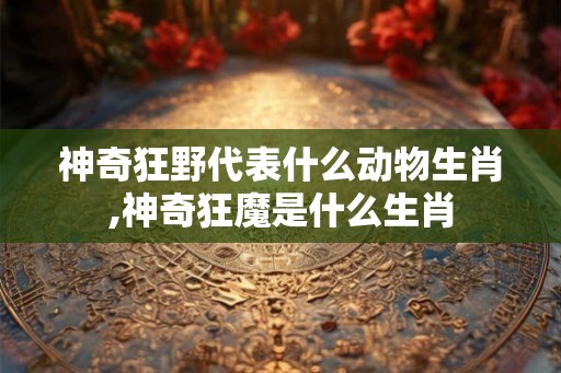神奇狂野代表什么动物生肖,神奇狂魔是什么生肖