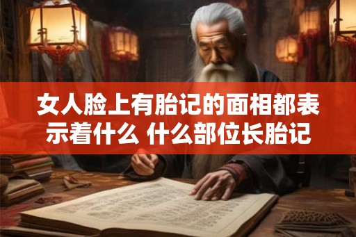 女人脸上有胎记的面相都表示着什么 什么部位长胎记好