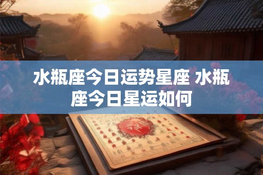 水瓶座今日运势星座 水瓶座今日星运如何