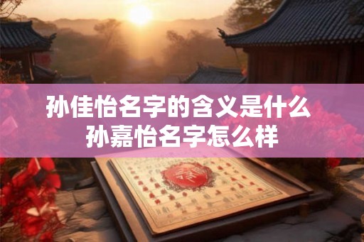 孙佳怡名字的含义是什么 孙嘉怡名字怎么样