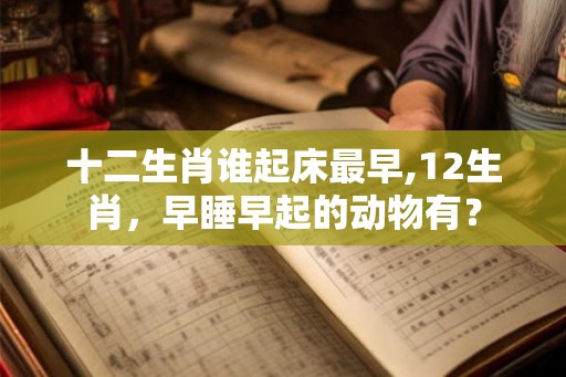 十二生肖谁起床最早,12生肖，早睡早起的动物有？