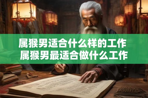 属猴男适合什么样的工作 属猴男最适合做什么工作 属猴男适合什么样的工作 属猴男最适合做什么工作