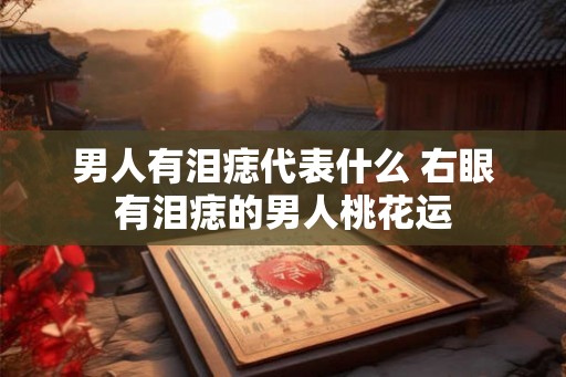 男人有泪痣代表什么 右眼有泪痣的男人桃花运 男人有泪痣代表什么 右眼有泪痣的男人桃花运