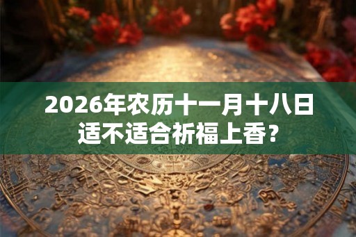 2026年农历十一月十八日适不适合祈福上香？