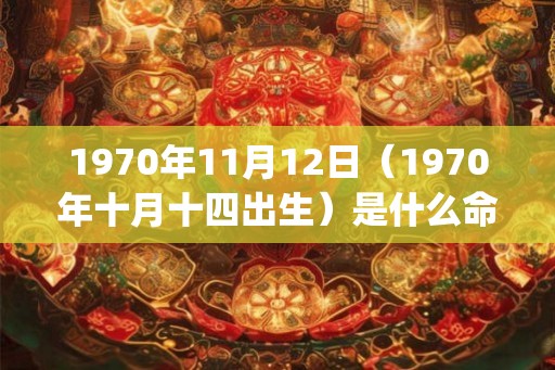 1970年11月12日（1970年十月十四出生）是什么命_命运如何