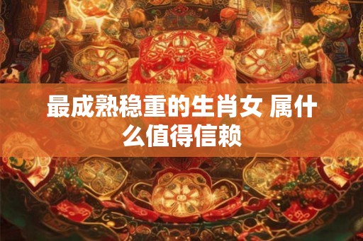 最成熟稳重的生肖女 属什么值得信赖