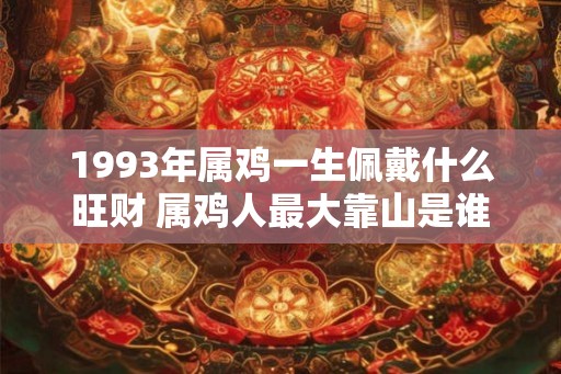 1993年属鸡一生佩戴什么旺财 属鸡人最大靠山是谁