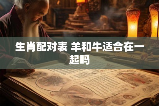 生肖配对表 羊和牛适合在一起吗 生肖配对表 羊和牛适合在一起吗