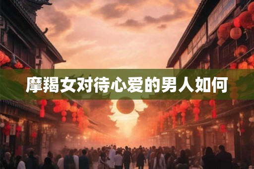 摩羯女对待心爱的男人如何