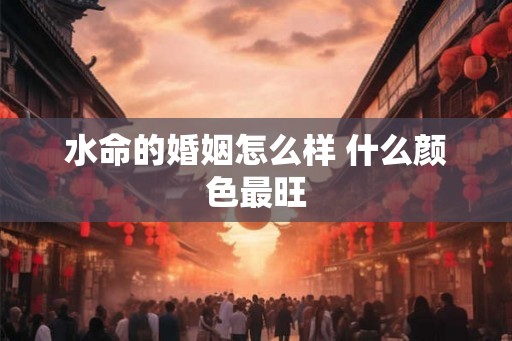 水命的婚姻怎么样 什么颜色最旺 水命的婚姻怎么样 什么颜色最旺