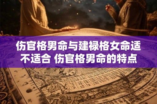 伤官格男命与建禄格女命适不适合 伤官格男命的特点
