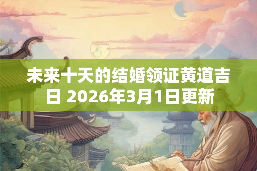 未来十天的结婚领证黄道吉日 2026年3月1日更新