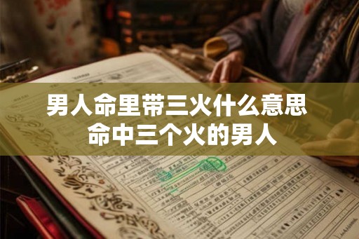 男人命里带三火什么意思  命中三个火的男人