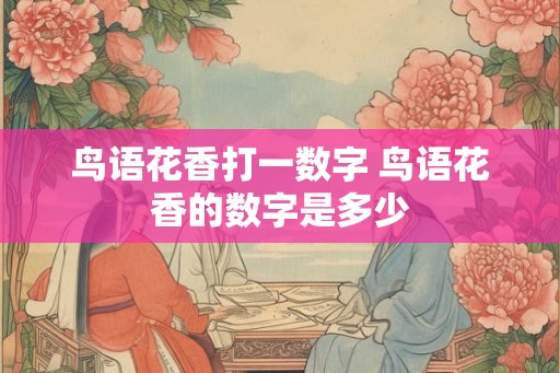 鸟语花香打一数字 鸟语花香的数字是多少 鸟语花香打一数字 鸟语花香的数字是多少