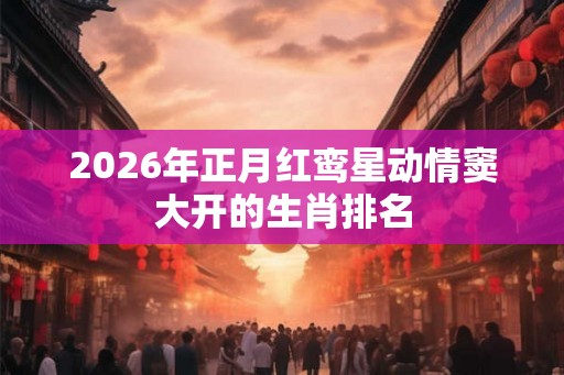 2026年正月红鸾星动情窦大开的生肖排名