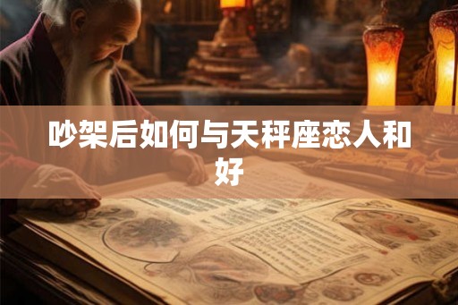 吵架后如何与天秤座恋人和好