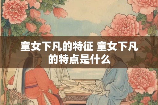 童女下凡的特征 童女下凡的特点是什么