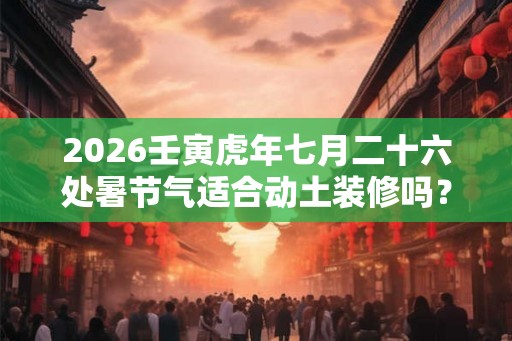 2026壬寅虎年七月二十六处暑节气适合动土装修吗？