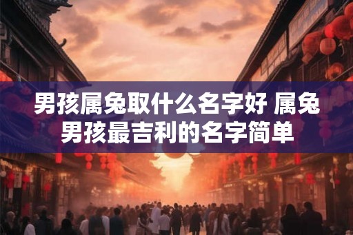 男孩属兔取什么名字好 属兔男孩最吉利的名字简单