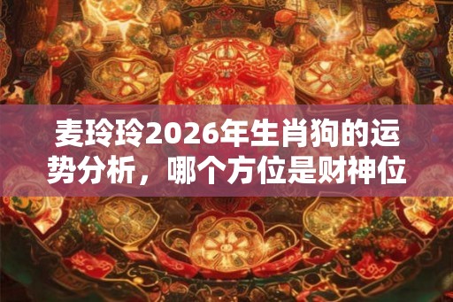 麦玲玲2026年生肖狗的运势分析，哪个方位是财神位？