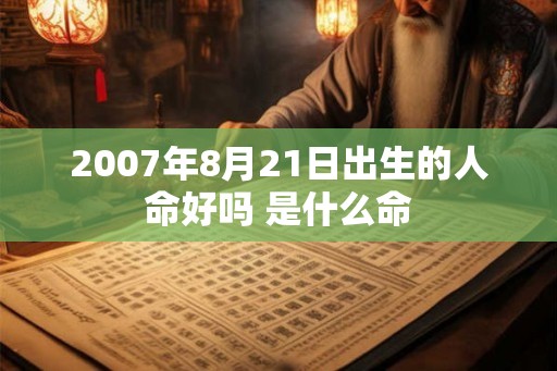 2007年8月21日出生的人命好吗 是什么命